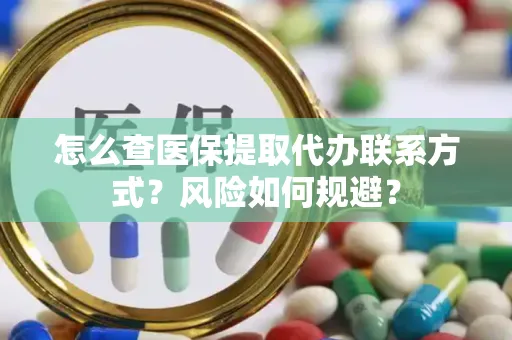 怎么查医保提取代办联系方式？风险如何规避？